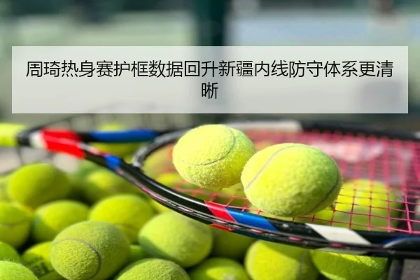 周琦热身赛护框数据回升新疆内线防守体系更清晰