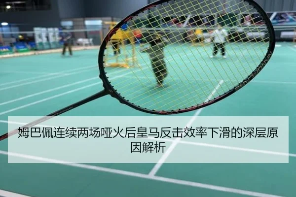 姆巴佩连续两场哑火后皇马反击效率下滑的深层原因解析