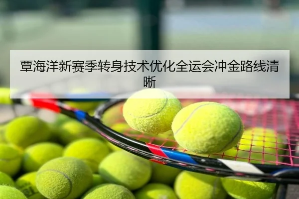 覃海洋新赛季转身技术优化全运会冲金路线清晰