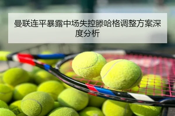 曼联连平暴露中场失控滕哈格调整方案深度分析