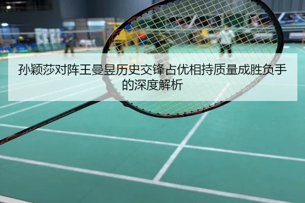 孙颖莎对阵王曼昱历史交锋占优相持质量成胜负手的深度解析
